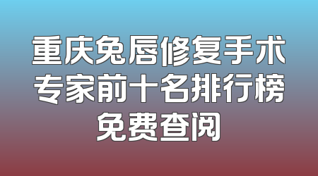 重庆兔唇修复手术专家前十名排行榜免费查阅