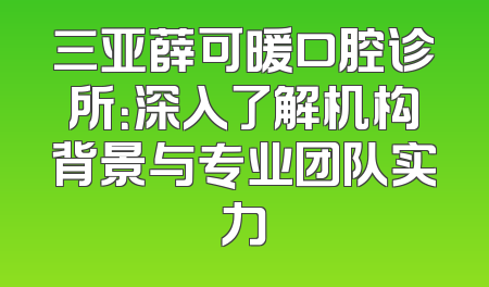三亚薛可暖口腔诊所：深入了解机构背景与专业团队实力