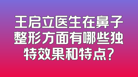 王启立医生在鼻子整形方面有哪些独特效果和特点？