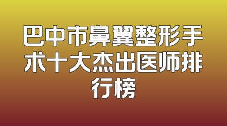 巴中市鼻翼整形手术十大杰出医师排行榜
