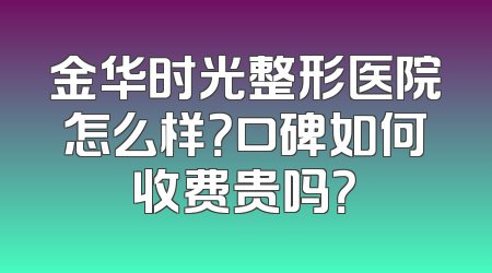 金华时光整形医院怎么样？口碑如何收费贵吗？