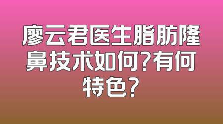 廖云君医生脂肪隆鼻技术如何？有何特色？
