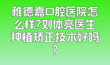 雅德嘉口腔医院怎么样？刘体亮医生种植矫正技术好吗？