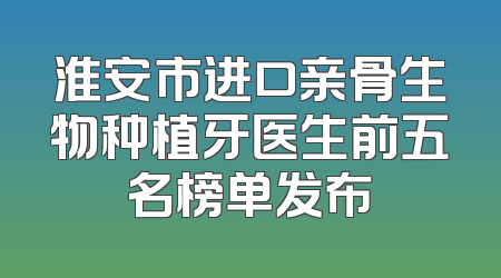 淮安市进口亲骨生物种植牙医生前五名榜单发布