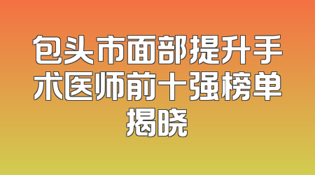 包头市面部提升手术医师前十强榜单揭晓