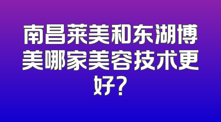 南昌莱美和东湖博美哪家美容技术更好？