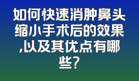 如何快速消肿鼻头缩小手术后的效果，以及其优点有哪些？