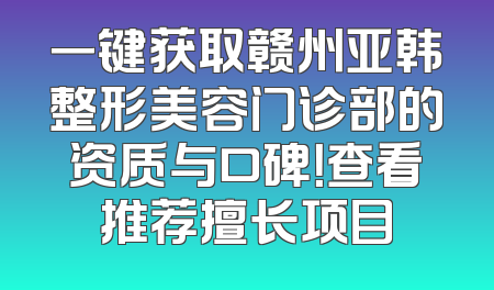 一键获取赣州亚韩整形美容门诊部的资质与口碑！查看推荐擅长项目