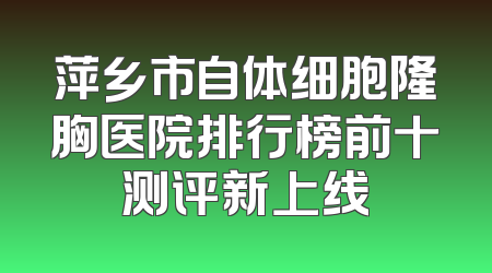 萍乡市自体细胞隆胸医院排行榜前十测评新上线