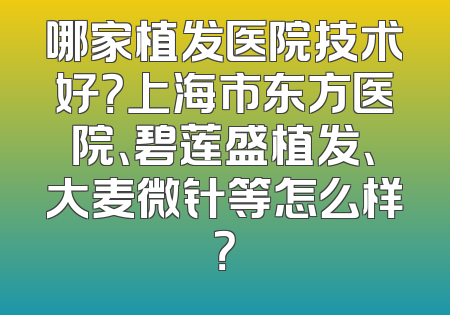 哪家植发医院技术好？上海市东方医院、碧莲盛植发、大麦微针等怎么样？