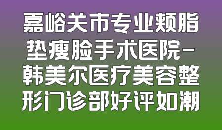 嘉峪关市专业颊脂垫瘦脸手术医院-韩美尔医疗美容整形门诊部好评如潮