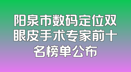 阳泉市数码定位双眼皮手术专家前十名榜单公布