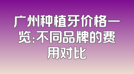 广州种植牙价格一览：不同品牌的费用对比