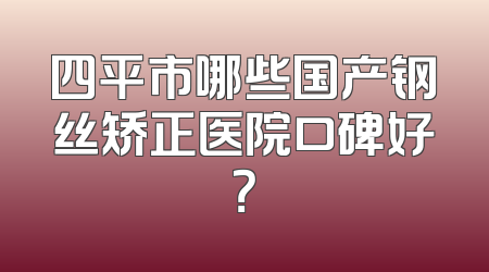 四平市哪些国产钢丝矫正医院口碑好？