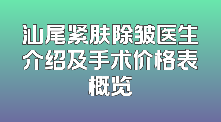 汕尾紧肤除皱医生介绍及手术价格表概览