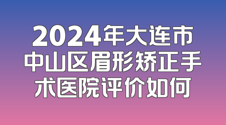 2024年大连市中山区眉形矫正手术医院评价如何