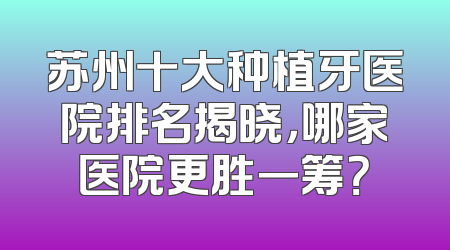 苏州十大种植牙医院排名揭晓，哪家医院更胜一筹？