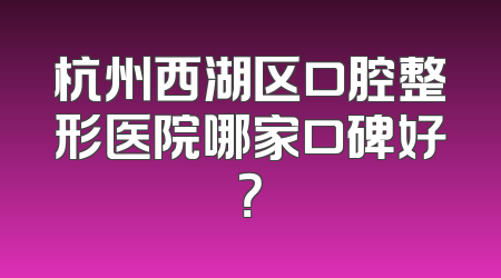 杭州西湖区口腔整形医院哪家口碑好？