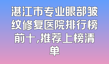 湛江市专业眼部皱纹修复医院排行榜前十，推荐上榜清单
