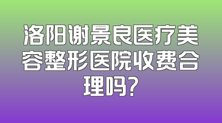 洛阳谢景良医疗美容整形医院收费合理吗？