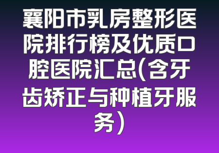 襄阳市乳房整形医院排行榜及优质口腔医院汇总（含牙齿矫正与种植牙服务）