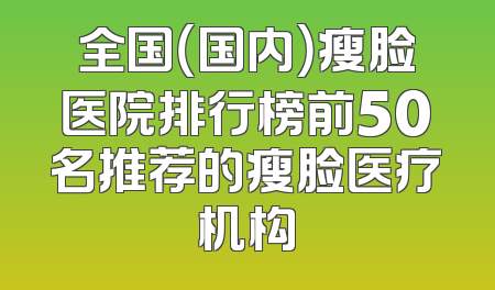 全国（国内）瘦脸医院排行榜前50名推荐的瘦脸医疗机构