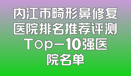 内江市畸形鼻修复医院排名推荐评测Top_10强医院名单