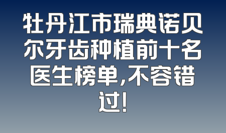 牡丹江市瑞典诺贝尔牙齿种植前十名医生榜单，不容错过！