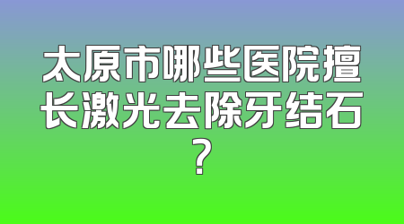 太原市哪些医院擅长激光去除牙结石？