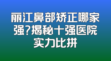 丽江鼻部矫正哪家强？揭秘十强医院实力比拼