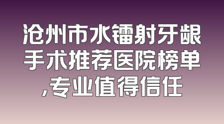 沧州市水镭射牙龈手术推荐医院榜单，专业值得信任