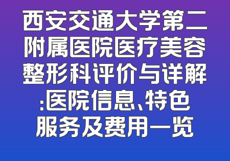 西安交通大学第二附属医院医疗美容整形科评价与详解：医院信息、特色服务及费用一览