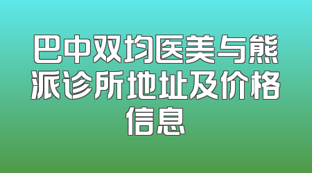 巴中双均医美与熊派诊所地址及价格信息