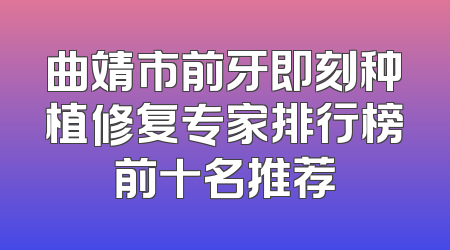 曲靖市前牙即刻种植修复专家排行榜前十名推荐