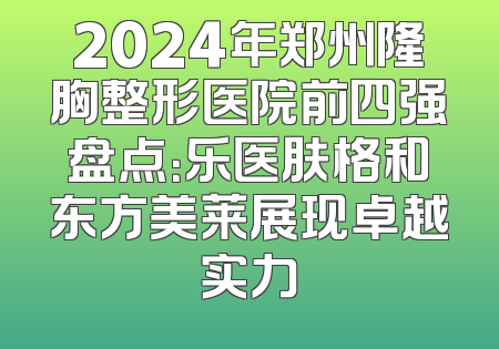 2024年郑州隆胸整形医院前四强盘点：乐医肤格和东方美莱展现卓越实力