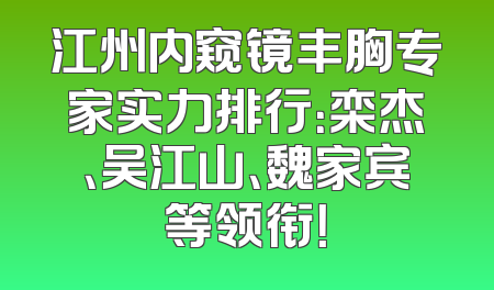 江州内窥镜丰胸专家实力排行：栾杰、吴江山、魏家宾等领衔！