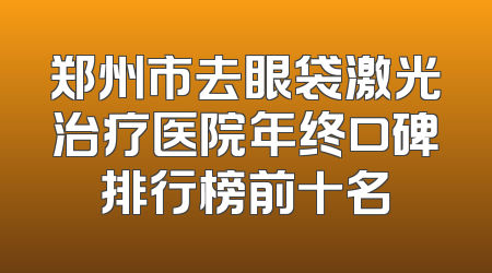 郑州市去眼袋激光治疗医院年终口碑排行榜前十名
