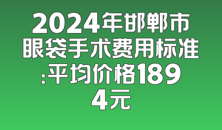 2024年邯郸市眼袋手术费用标准：平均价格1894元