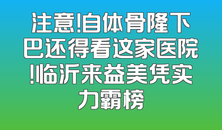 注意！自体骨隆下巴还得看这家医院！临沂来益美凭实力霸榜