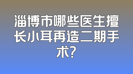 淄博市哪些医生擅长小耳再造二期手术？