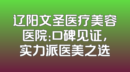 辽阳文圣医疗美容医院：口碑见证，实力派医美之选