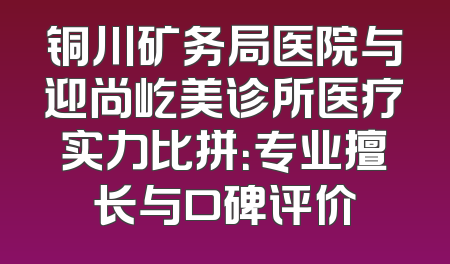 铜川矿务局医院与迎尚屹美诊所医疗实力比拼：专业擅长与口碑评价
