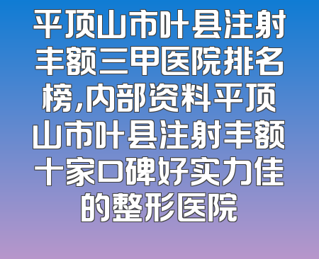 平顶山市叶县注射丰额三甲医院排名榜，内部资料平顶山市叶县注射丰额十家口碑好实力佳的整形医院