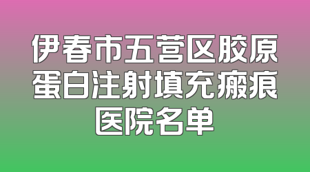 伊春市五营区胶原蛋白注射填充瘢痕医院名单