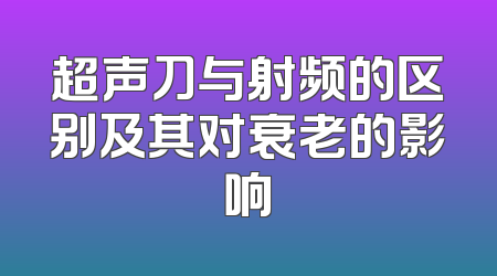 超声刀与射频的区别及其对衰老的影响