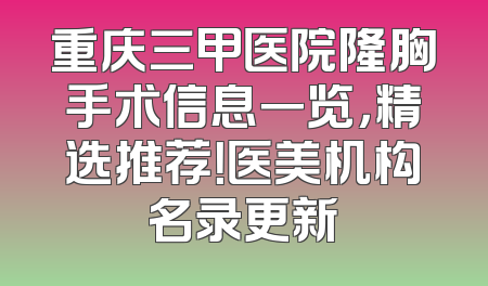 重庆三甲医院隆胸手术信息一览，精选推荐！医美机构名录更新