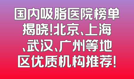 国内吸脂医院榜单揭晓！北京、上海、武汉、广州等地区优质机构推荐！