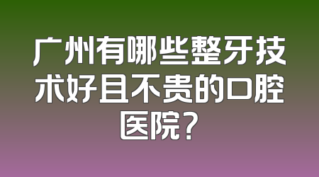 广州有哪些整牙技术好且不贵的口腔医院？