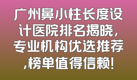 广州鼻小柱长度设计医院排名揭晓，专业机构优选推荐，榜单值得信赖！