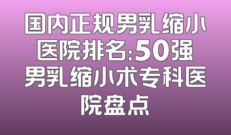 国内正规男乳缩小医院排名：50强男乳缩小术专科医院盘点